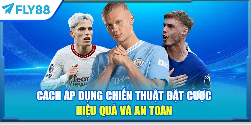 Cách áp dụng chiến thuật đặt cược hiệu quả và an toàn